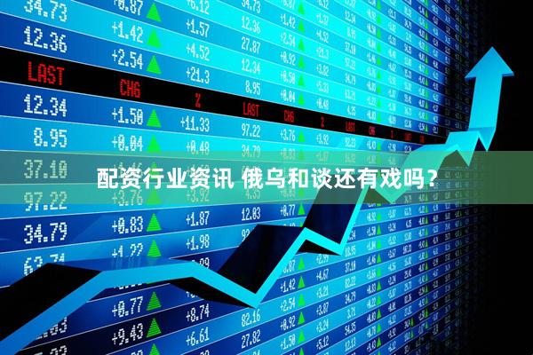 配资行业资讯 俄乌和谈还有戏吗？