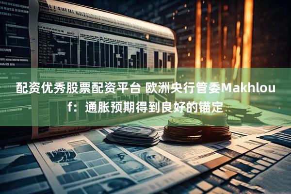 配资优秀股票配资平台 欧洲央行管委Makhlouf：通胀预期得到良好的锚定