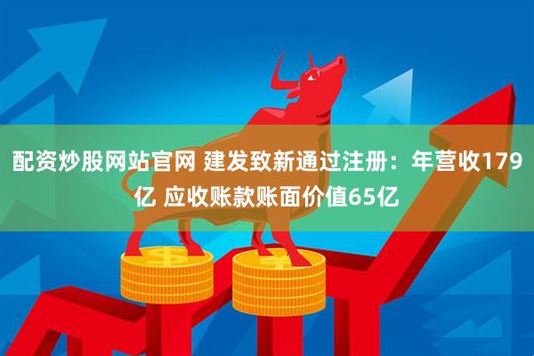 配资炒股网站官网 建发致新通过注册：年营收179亿 应收账款账面价值65亿