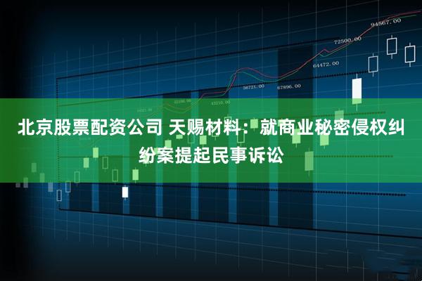 北京股票配资公司 天赐材料：就商业秘密侵权纠纷案提起民事诉讼