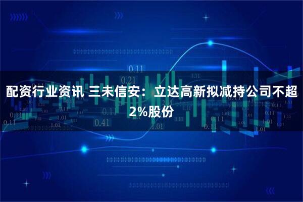 配资行业资讯 三未信安：立达高新拟减持公司不超2%股份