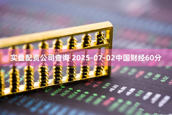 实盘配资公司查询 2025-07-02中国财经60分