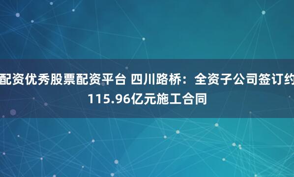 配资优秀股票配资平台 四川路桥：全资子公司签订约115.96亿元施工合同