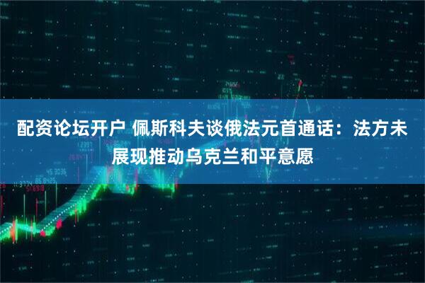 配资论坛开户 佩斯科夫谈俄法元首通话：法方未展现推动乌克兰和平意愿