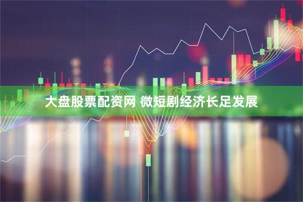 大盘股票配资网 微短剧经济长足发展