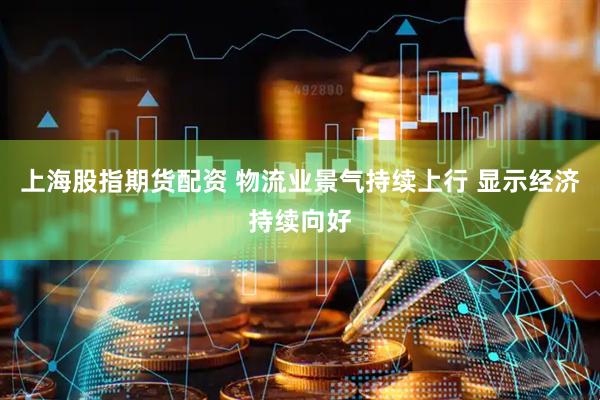上海股指期货配资 物流业景气持续上行 显示经济持续向好
