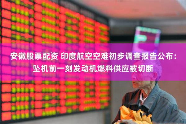 安徽股票配资 印度航空空难初步调查报告公布：坠机前一刻发动机燃料供应被切断