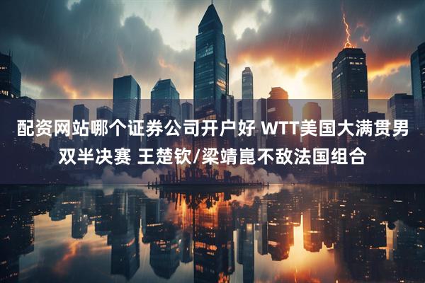 配资网站哪个证券公司开户好 WTT美国大满贯男双半决赛 王楚钦/梁靖崑不敌法国组合