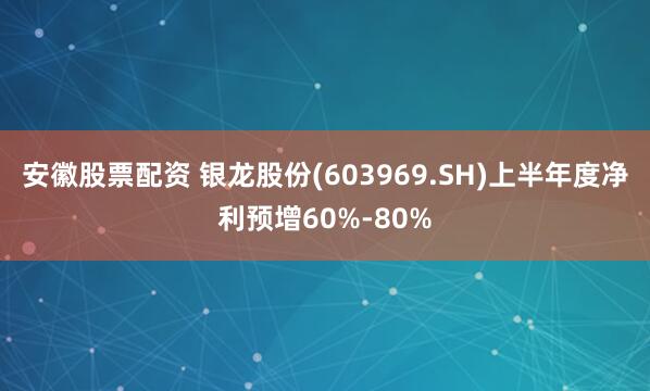 安徽股票配资 银龙股份(603969.SH)上半年度净利预增60%-80%