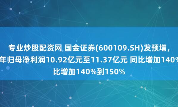 专业炒股配资网 国金证券(600109.SH)发预增，预计上半年归母净利润10.92亿元至11.37亿元 同比增加140%到150%
