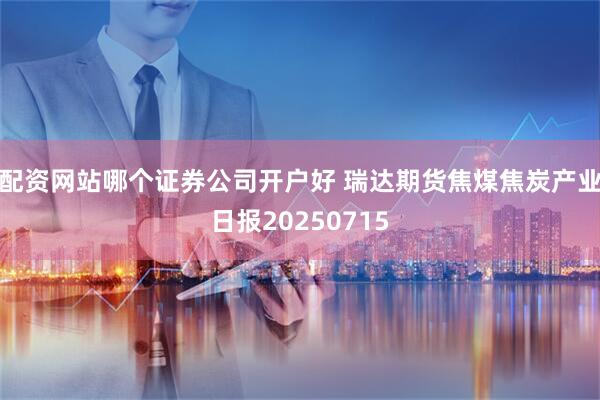 配资网站哪个证券公司开户好 瑞达期货焦煤焦炭产业日报20250715