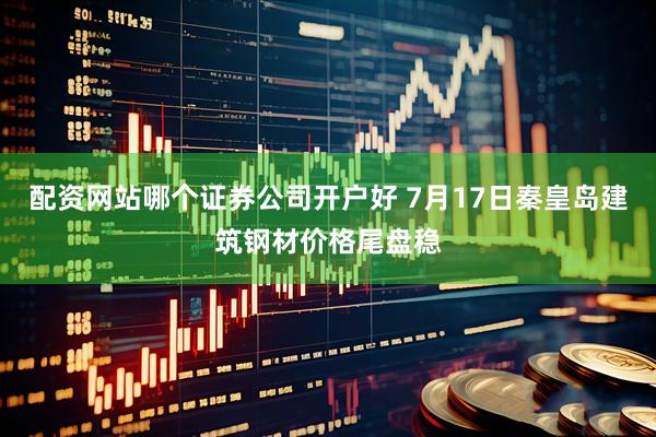 配资网站哪个证券公司开户好 7月17日秦皇岛建筑钢材价格尾盘稳