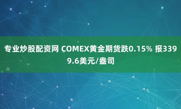 专业炒股配资网 COMEX黄金期货跌0.15% 报3399.6美元/盎司