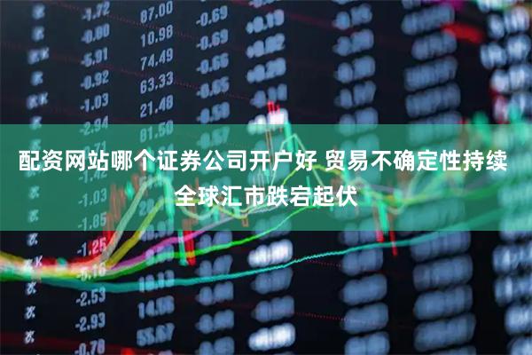 配资网站哪个证券公司开户好 贸易不确定性持续 全球汇市跌宕起伏
