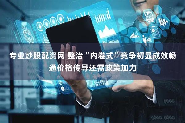 专业炒股配资网 整治“内卷式”竞争初显成效畅通价格传导还需政策加力
