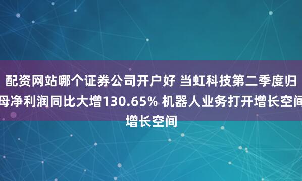 配资网站哪个证券公司开户好 当虹科技第二季度归母净利润同比大增130.65% 机器人业务打开增长空间