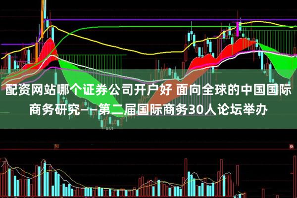 配资网站哪个证券公司开户好 面向全球的中国国际商务研究——第二届国际商务30人论坛举办