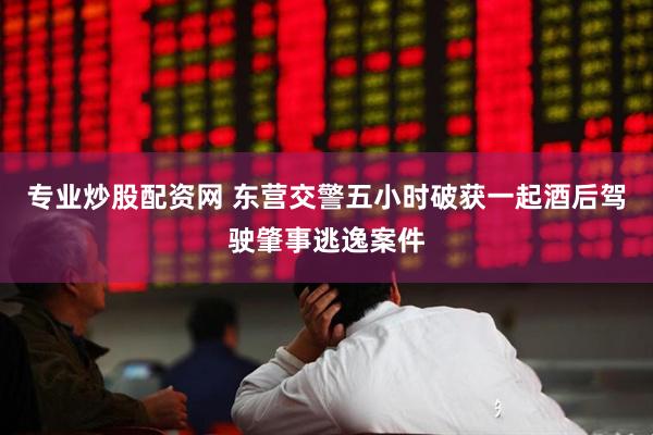专业炒股配资网 东营交警五小时破获一起酒后驾驶肇事逃逸案件
