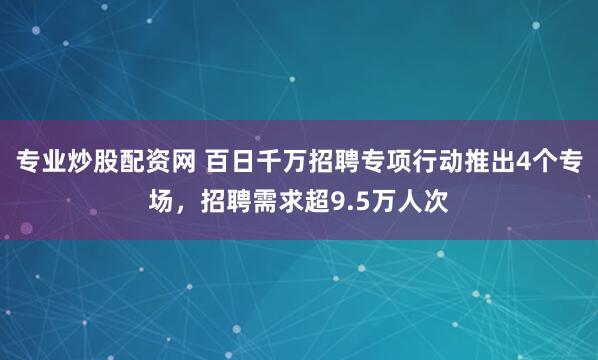 专业炒股配资网 百日千万招聘专项行动推出4个专场，招聘需求超9.5万人次