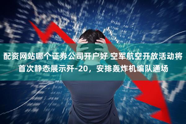 配资网站哪个证券公司开户好 空军航空开放活动将首次静态展示歼-20，安排轰炸机编队通场