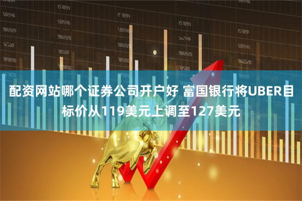配资网站哪个证券公司开户好 富国银行将UBER目标价从119美元上调至127美元