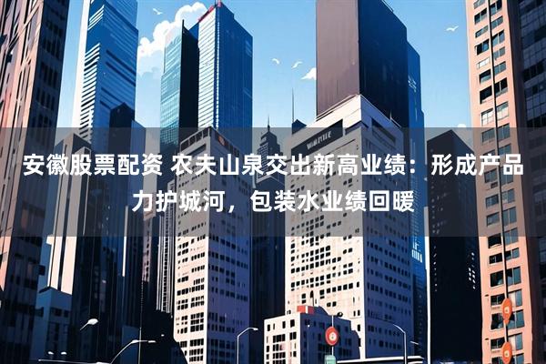 安徽股票配资 农夫山泉交出新高业绩：形成产品力护城河，包装水业绩回暖
