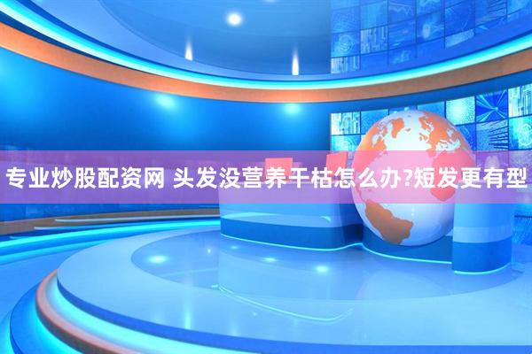 专业炒股配资网 头发没营养干枯怎么办?短发更有型