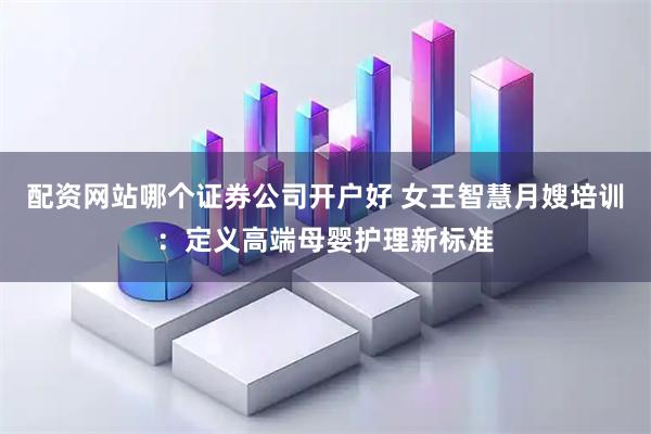 配资网站哪个证券公司开户好 女王智慧月嫂培训：定义高端母婴护理新标准