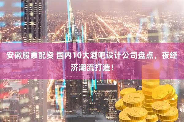 安徽股票配资 国内10大酒吧设计公司盘点，夜经济潮流打造！