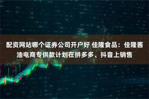 配资网站哪个证券公司开户好 佳隆食品:佳隆酱油电商专供款计划在拼多多、抖音上销售