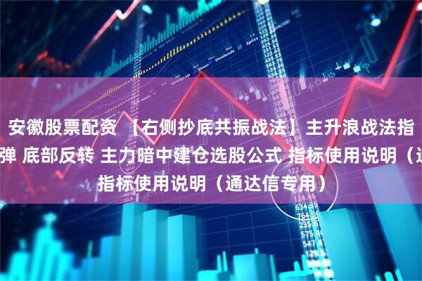 安徽股票配资 【右侧抄底共振战法】主升浪战法指标，超跌反弹 底部反转 主力暗中建仓选股公式 指标使用说明（通达信专用）