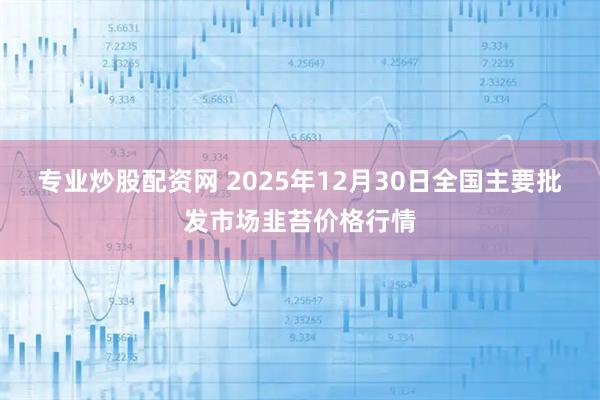 专业炒股配资网 2025年12月30日全国主要批发市场韭苔价格行情