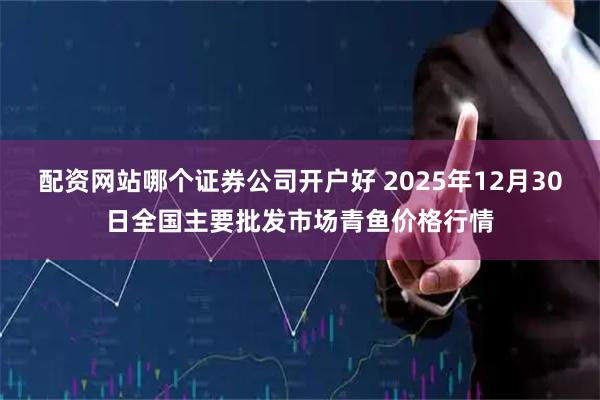 配资网站哪个证券公司开户好 2025年12月30日全国主要批发市场青鱼价格行情