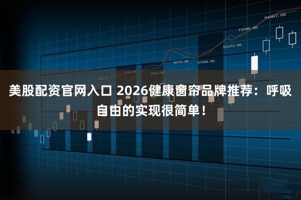 美股配资官网入口 2026健康窗帘品牌推荐:呼吸自由的实现很简单!