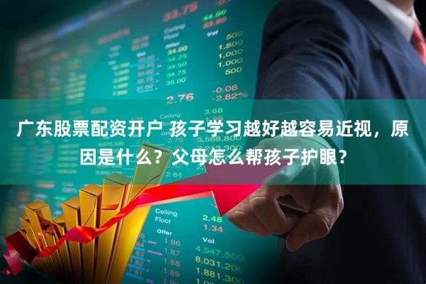 广东股票配资开户 孩子学习越好越容易近视，原因是什么？父母怎么帮孩子护眼？
