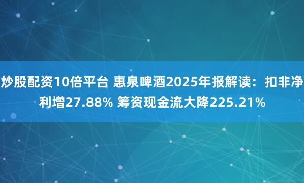 炒股配资10倍平台 惠泉啤酒2025年报解读：扣非净利增27.88% 筹资现金流大降225.21%
