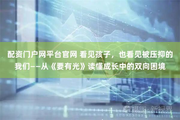 配资门户网平台官网 看见孩子，也看见被压抑的我们——从《要有光》读懂成长中的双向困境