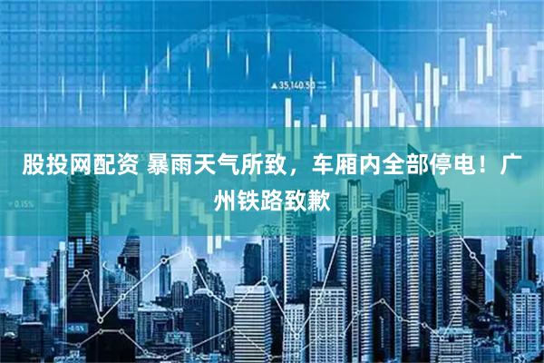 股投网配资 暴雨天气所致,车厢内全部停电!广州铁路致歉
