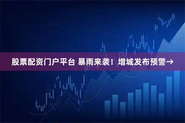 股票配资门户平台 暴雨来袭!增城发布预警→