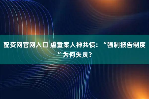 配资网官网入口 虐童案人神共愤:“强制报告制度”为何失灵?