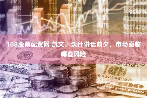 168股票配资网 凯文・沃什讲话前夕，市场面临哪些风险