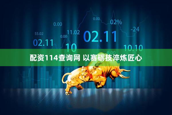 配资114查询网 以赛砺技淬炼匠心