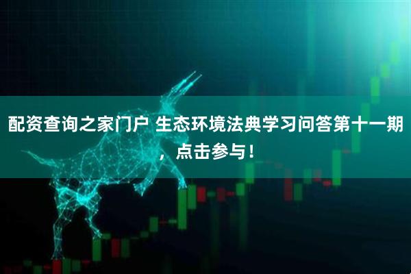 配资查询之家门户 生态环境法典学习问答第十一期，点击参与！