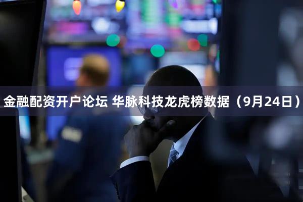 金融配资开户论坛 华脉科技龙虎榜数据（9月24日）